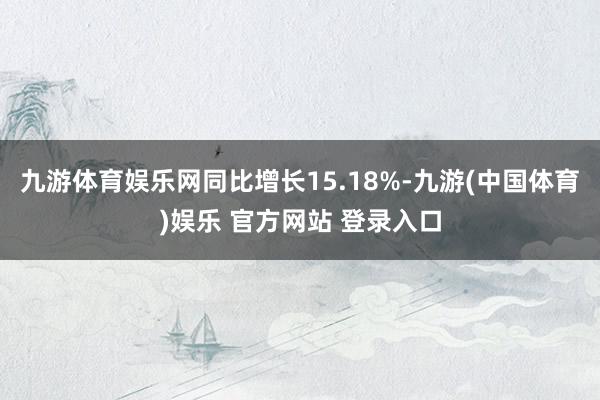 九游体育娱乐网同比增长15.18%-九游(中国体育)娱乐 官方网站 登录入口