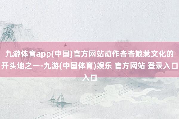 九游体育app(中国)官方网站动作峇峇娘惹文化的开头地之一-九游(中国体育)娱乐 官方网站 登录入口