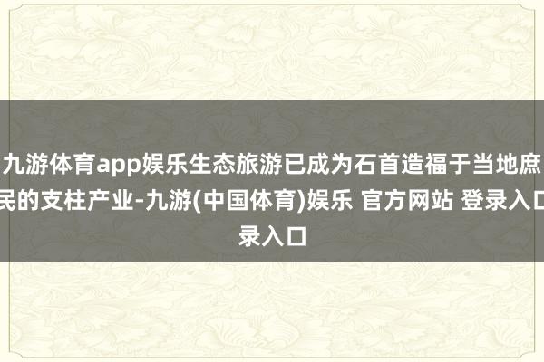 九游体育app娱乐生态旅游已成为石首造福于当地庶民的支柱产业-九游(中国体育)娱乐 官方网站 登录入口