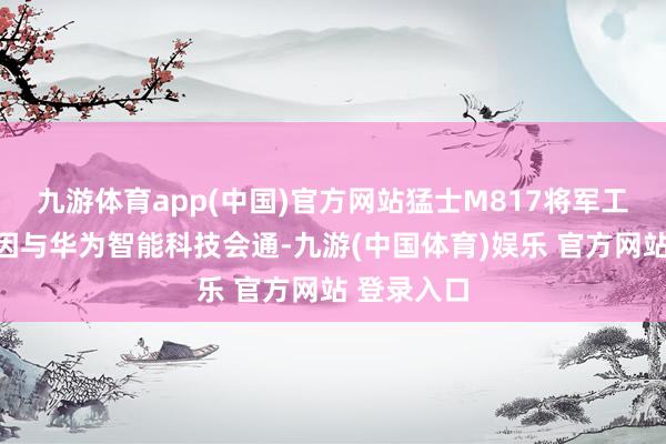 九游体育app(中国)官方网站猛士M817将军工级越野基因与华为智能科技会通-九游(中国体育)娱乐 官方网站 登录入口