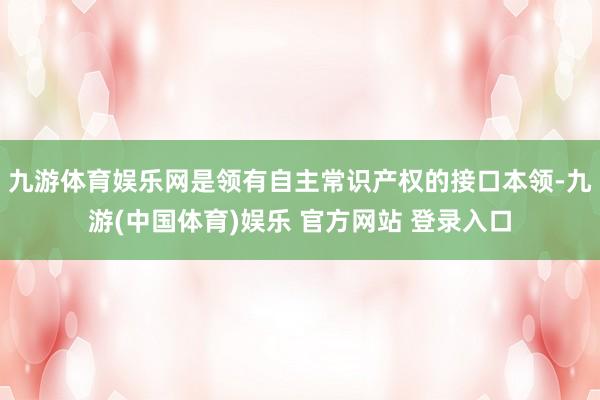 九游体育娱乐网是领有自主常识产权的接口本领-九游(中国体育)娱乐 官方网站 登录入口