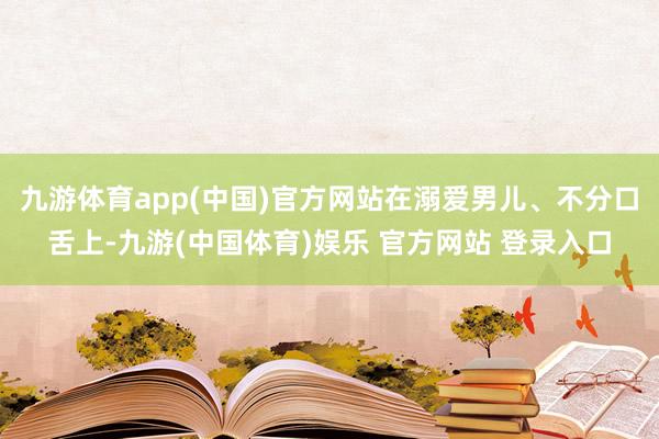 九游体育app(中国)官方网站在溺爱男儿、不分口舌上-九游(中国体育)娱乐 官方网站 登录入口