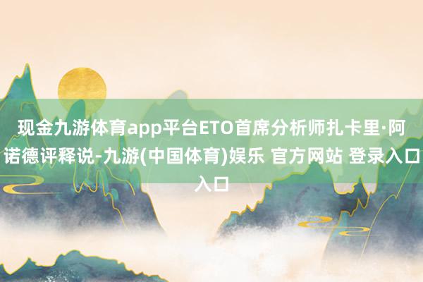 现金九游体育app平台ETO首席分析师扎卡里·阿诺德评释说-九游(中国体育)娱乐 官方网站 登录入口