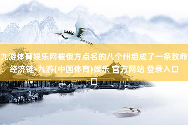 九游体育娱乐网被俄方点名的八个州组成了一条致命经济链-九游(中国体育)娱乐 官方网站 登录入口
