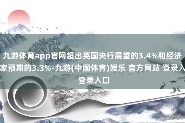九游体育app官网超出英国央行展望的3.4%和经济学家预期的3.3%-九游(中国体育)娱乐 官方网站 登录入口
