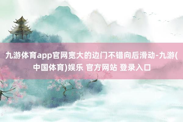 九游体育app官网宽大的边门不错向后滑动-九游(中国体育)娱乐 官方网站 登录入口