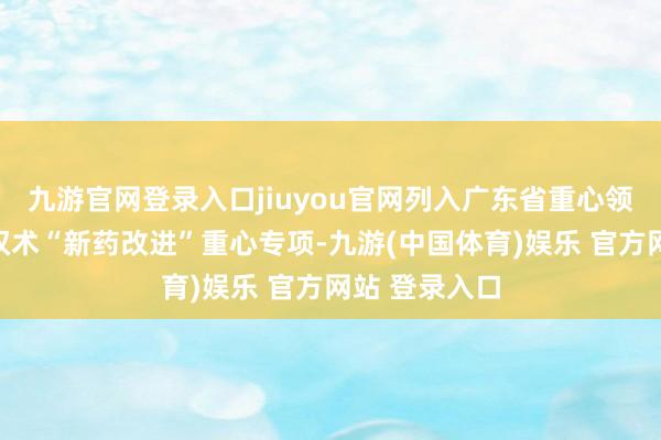 九游官网登录入口jiuyou官网列入广东省重心领域技艺研发权术“新药改进”重心专项-九游(中国体育)娱乐 官方网站 登录入口