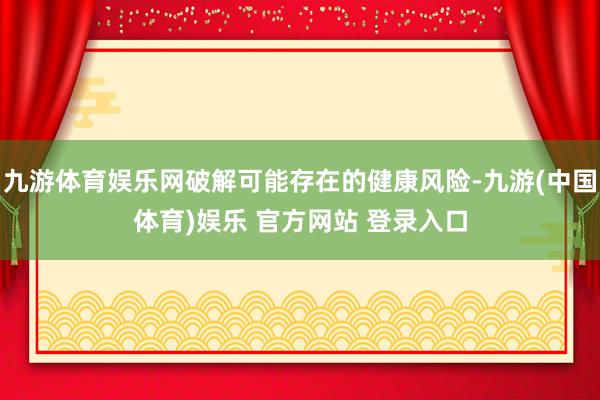 九游体育娱乐网破解可能存在的健康风险-九游(中国体育)娱乐 官方网站 登录入口