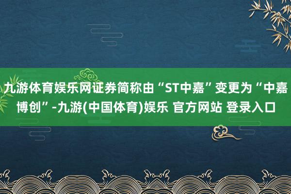九游体育娱乐网证券简称由“ST中嘉”变更为“中嘉博创”-九游(中国体育)娱乐 官方网站 登录入口