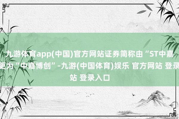 九游体育app(中国)官方网站证券简称由“ST中嘉”变更为“中嘉博创”-九游(中国体育)娱乐 官方网站 登录入口
