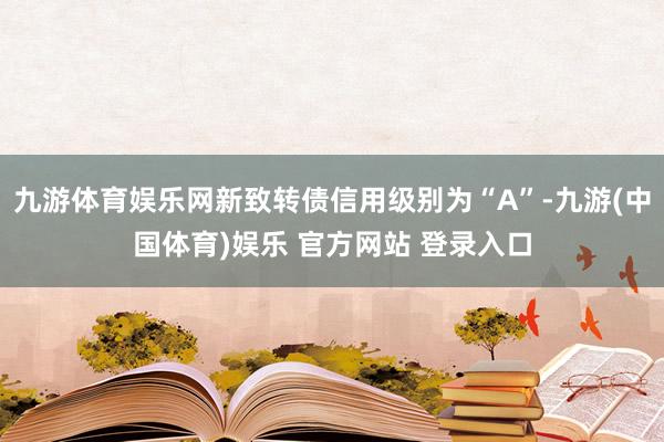 九游体育娱乐网新致转债信用级别为“A”-九游(中国体育)娱乐 官方网站 登录入口