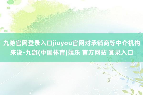 九游官网登录入口jiuyou官网对承销商等中介机构来说-九游(中国体育)娱乐 官方网站 登录入口