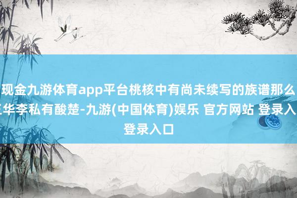 现金九游体育app平台桃核中有尚未续写的族谱那么三华李私有酸楚-九游(中国体育)娱乐 官方网站 登录入口