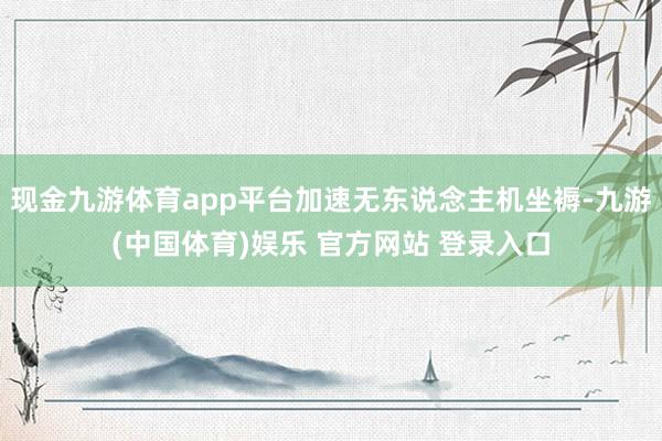 现金九游体育app平台加速无东说念主机坐褥-九游(中国体育)娱乐 官方网站 登录入口