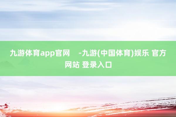 九游体育app官网    -九游(中国体育)娱乐 官方网站 登录入口