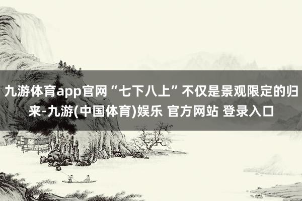 九游体育app官网“七下八上”不仅是景观限定的归来-九游(中国体育)娱乐 官方网站 登录入口