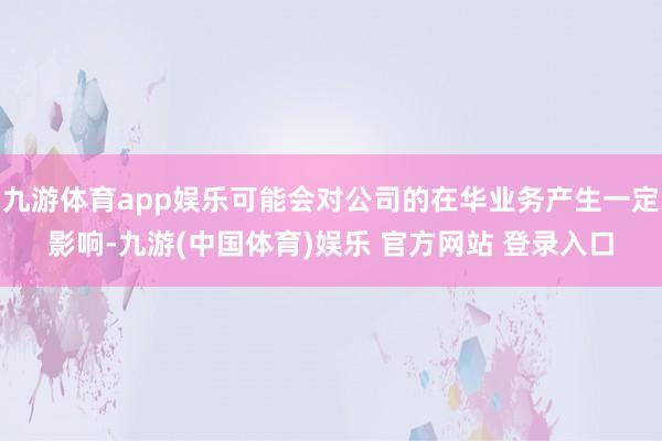 九游体育app娱乐可能会对公司的在华业务产生一定影响-九游(中国体育)娱乐 官方网站 登录入口