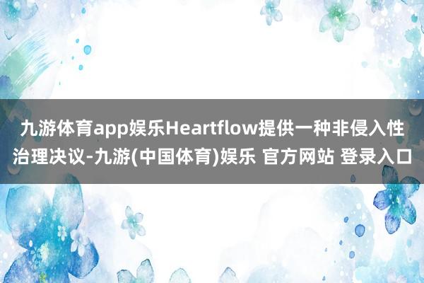 九游体育app娱乐Heartflow提供一种非侵入性治理决议-九游(中国体育)娱乐 官方网站 登录入口