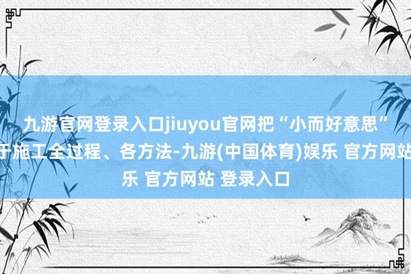 九游官网登录入口jiuyou官网把“小而好意思”理念贯串于施工全过程、各方法-九游(中国体育)娱乐 官方网站 登录入口