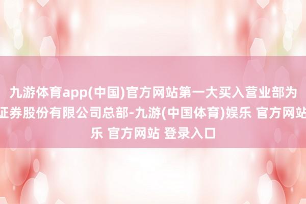 九游体育app(中国)官方网站第一大买入营业部为国泰海通证券股份有限公司总部-九游(中国体育)娱乐 官方网站 登录入口