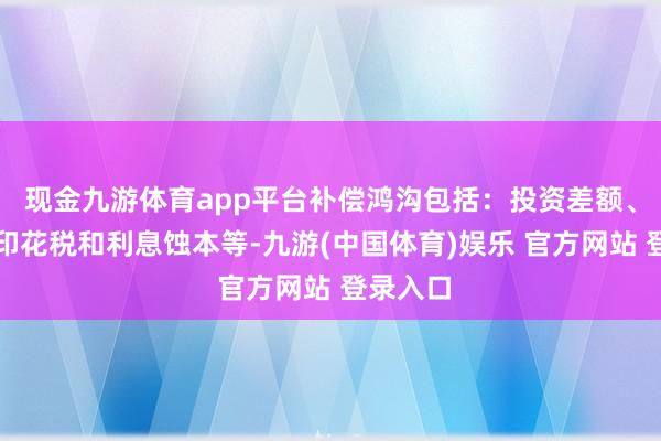 现金九游体育app平台补偿鸿沟包括:投资差额、佣金、印花税和利息蚀本等-九游(中国体育)娱乐 官方网站 登录入口