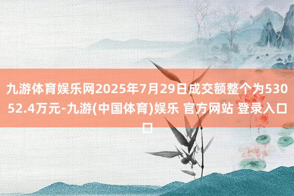 九游体育娱乐网2025年7月29日成交额整个为53052.4万元-九游(中国体育)娱乐 官方网站 登录入口