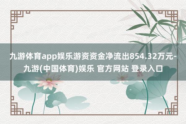 九游体育app娱乐游资资金净流出854.32万元-九游(中国体育)娱乐 官方网站 登录入口