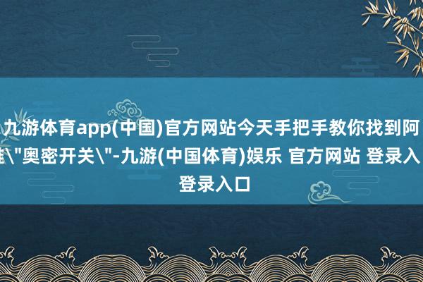 九游体育app(中国)官方网站今天手把手教你找到阿谁