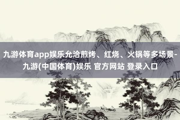 九游体育app娱乐允洽煎烤、红烧、火锅等多场景-九游(中国体育)娱乐 官方网站 登录入口